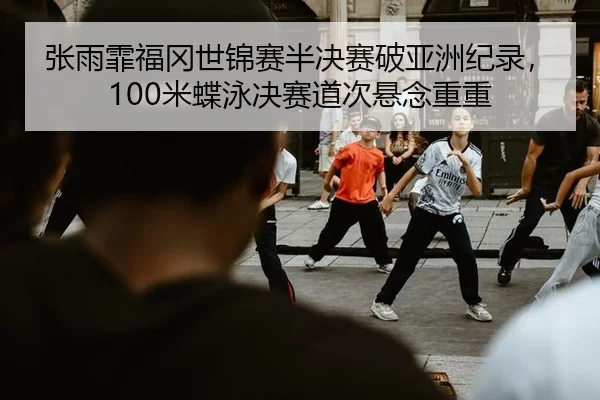 张雨霏福冈世锦赛半决赛破亚洲纪录，100米蝶泳决赛道次悬念重重